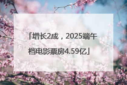 增长2成，2025端午档电影票房4.59亿