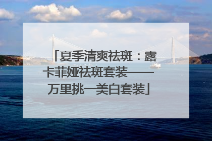 夏季清爽祛斑：露卡菲娅祛斑套装——万里挑一美白套装