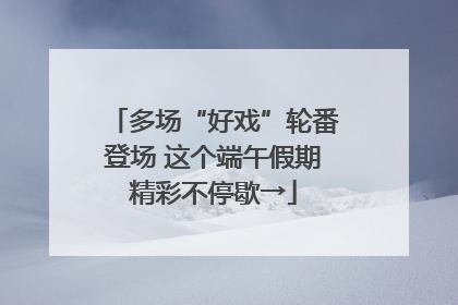 多场“好戏”轮番登场 这个端午假期精彩不停歇→