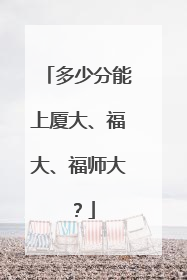 多少分能上厦大、福大、福师大？