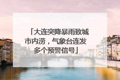 大连突降暴雨致城市内涝，气象台连发多个预警信号