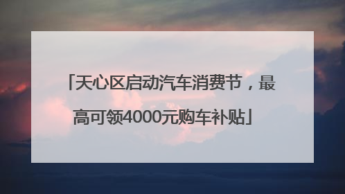 天心区启动汽车消费节，最高可领4000元购车补贴