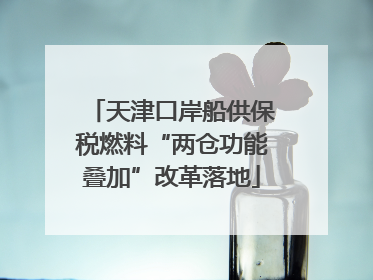 天津口岸船供保税燃料“两仓功能叠加”改革落地