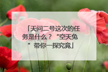 天问二号这次的任务是什么？“空天兔”带你一探究竟
