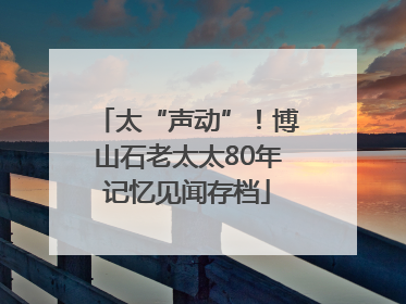 太“声动”！博山石老太太80年记忆见闻存档