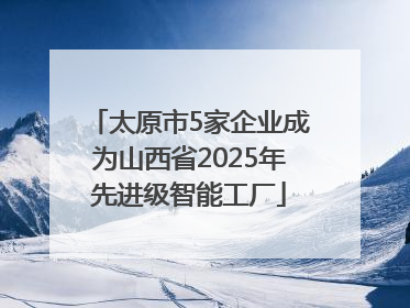 太原市5家企业成为山西省2025年先进级智能工厂