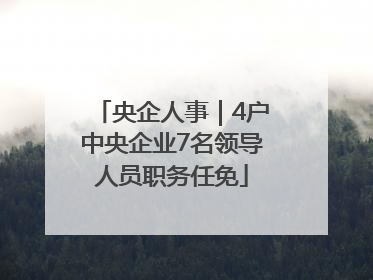 央企人事｜4户中央企业7名领导人员职务任免