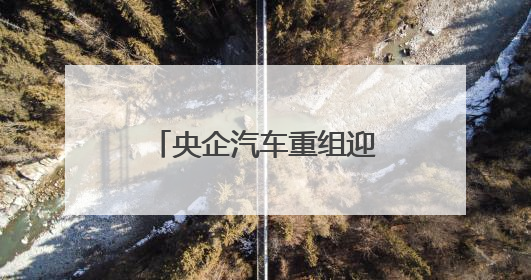 央企汽车重组迎新进展，股价上演冰火两重天