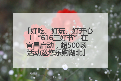 好吃、好玩、好开心！“616三好节”在宜昌启动，超500场活动邀您乐购湖北