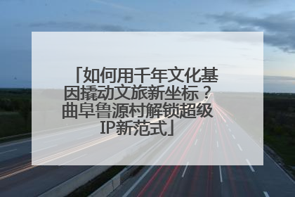 如何用千年文化基因撬动文旅新坐标？曲阜鲁源村解锁超级IP新范式