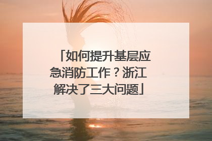 如何提升基层应急消防工作？浙江解决了三大问题