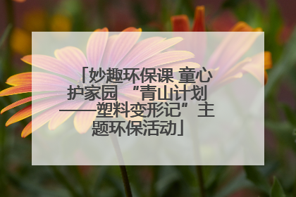 妙趣环保课 童心护家园 “青山计划——塑料变形记”主题环保活动
