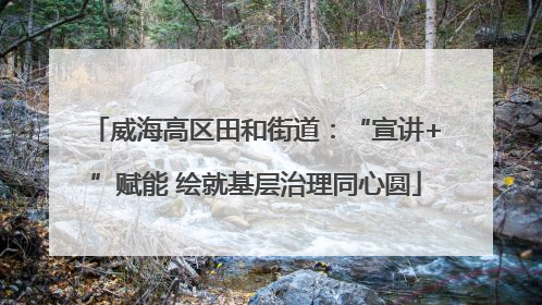 威海高区田和街道：“宣讲+”赋能 绘就基层治理同心圆