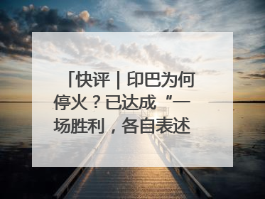 快评｜印巴为何停火？已达成“一场胜利，各自表述”的效果