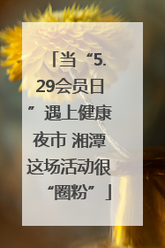 当“5.29会员日”遇上健康夜市 湘潭这场活动很“圈粉”