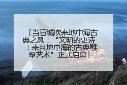 当蓉城吹来地中海古典之风：“文明的史诗：来自地中海的古典雕塑艺术”正式启幕