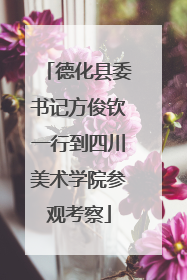 德化县委书记方俊钦一行到四川美术学院参观考察