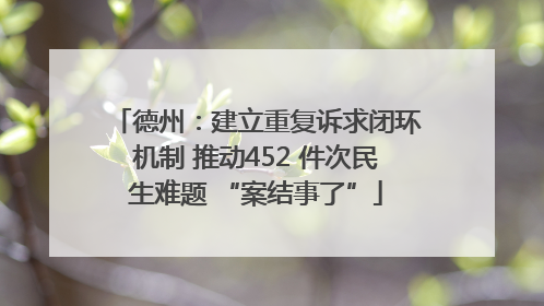 德州：建立重复诉求闭环机制 推动452 件次民生难题 “案结事了”