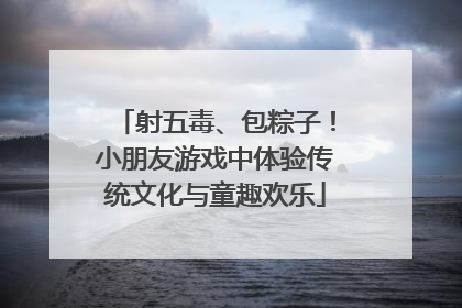 射五毒、包粽子！小朋友游戏中体验传统文化与童趣欢乐