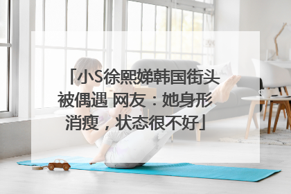 小S徐熙娣韩国街头被偶遇 网友：她身形消瘦，状态很不好