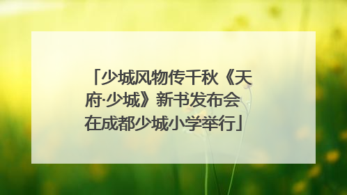 少城风物传千秋《天府·少城》新书发布会在成都少城小学举行