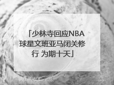 少林寺回应NBA球星文班亚马闭关修行 为期十天