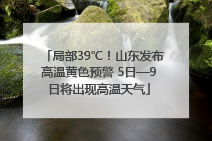 局部39℃！山东发布高温黄色预警 5日—9日将出现高温天气