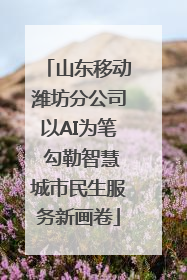 山东移动潍坊分公司以AI为笔 勾勒智慧城市民生服务新画卷
