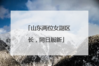 山东两位女副区长，同日履新