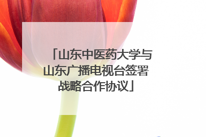 山东中医药大学与山东广播电视台签署战略合作协议