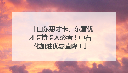 山东惠才卡、东营优才卡持卡人必看！中石化加油优惠直降！
