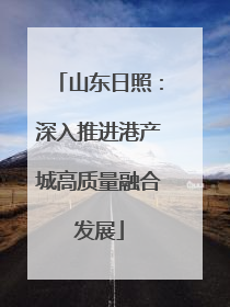山东日照：深入推进港产城高质量融合发展