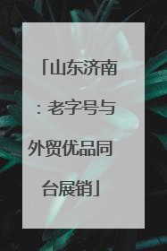 山东济南：老字号与外贸优品同台展销