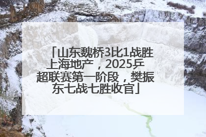 山东魏桥3比1战胜上海地产，2025乒超联赛第一阶段，樊振东七战七胜收官