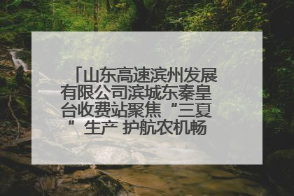 山东高速滨州发展有限公司滨城东秦皇台收费站聚焦“三夏”生产 护航农机畅行“丰收路”