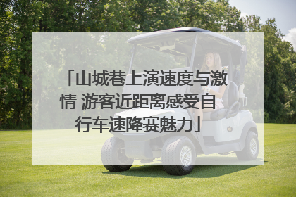 山城巷上演速度与激情 游客近距离感受自行车速降赛魅力
