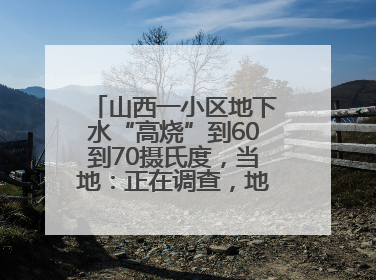 山西一小区地下水“高烧”到60到70摄氏度，当地：正在调查，地热之谜有待解开