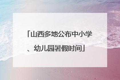 山西多地公布中小学、幼儿园暑假时间