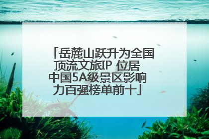 岳麓山跃升为全国顶流文旅IP 位居中国5A级景区影响力百强榜单前十
