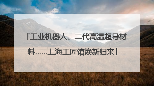 工业机器人、二代高温超导材料……上海工匠馆焕新归来