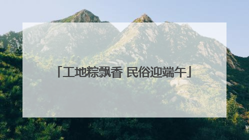 工地粽飘香 民俗迎端午