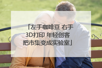 左手咖啡豆 右手3D打印 年轻创客把市集变成实验室