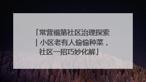 常营福第社区治理探索｜小区老有人偷偷种菜，社区一招巧妙化解