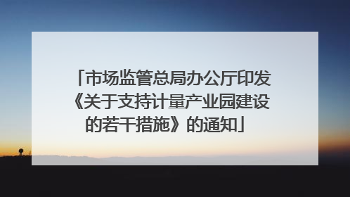 市场监管总局办公厅印发《关于支持计量产业园建设的若干措施》的通知