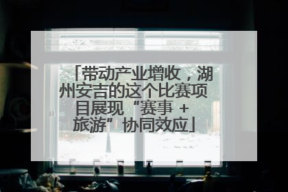 带动产业增收，湖州安吉的这个比赛项目展现“赛事 + 旅游”协同效应