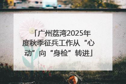 广州荔湾2025年度秋季征兵工作从“心动”向“身检”转进