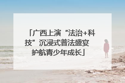 广西上演“法治+科技”沉浸式普法盛宴 护航青少年成长