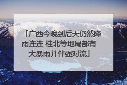广西今晚到后天仍然降雨连连 桂北等地局部有大暴雨并伴强对流