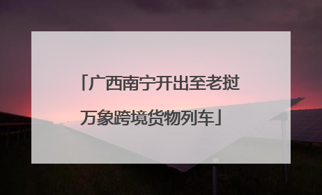 广西南宁开出至老挝万象跨境货物列车