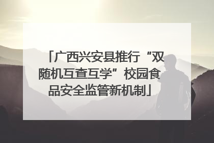 广西兴安县推行“双随机互查互学”校园食品安全监管新机制